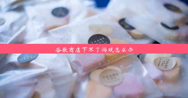 谷歌商店下不了游戏怎么办