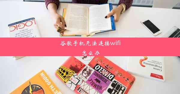 谷歌手机无法连接wifi怎么办