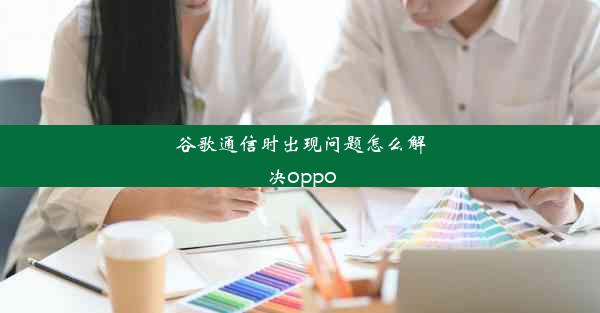 谷歌通信时出现问题怎么解决oppo