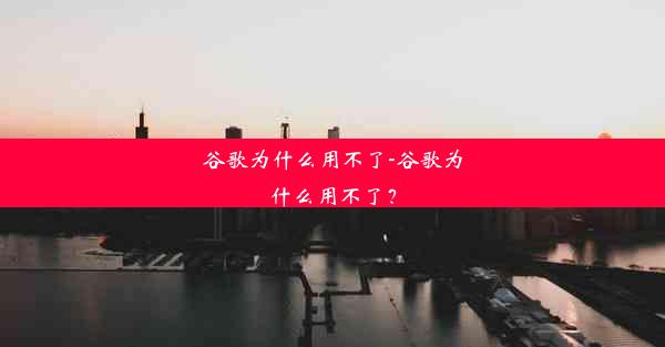 谷歌为什么用不了-谷歌为什么用不了？