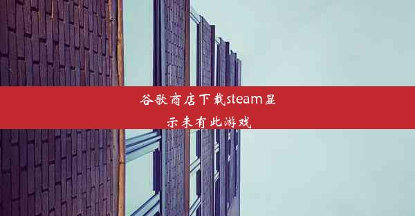 谷歌商店下载steam显示未有此游戏