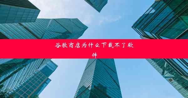 谷歌商店为什么下载不了软件