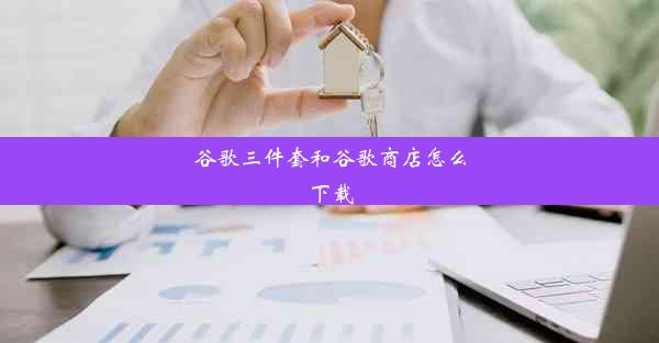 谷歌三件套和谷歌商店怎么下载