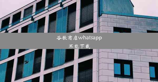 谷歌商店whatsapp不能下载