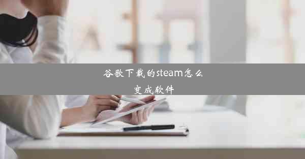 谷歌下载的steam怎么变成软件