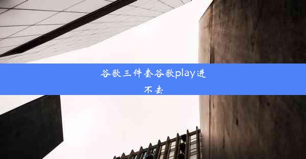 谷歌三件套谷歌play进不去