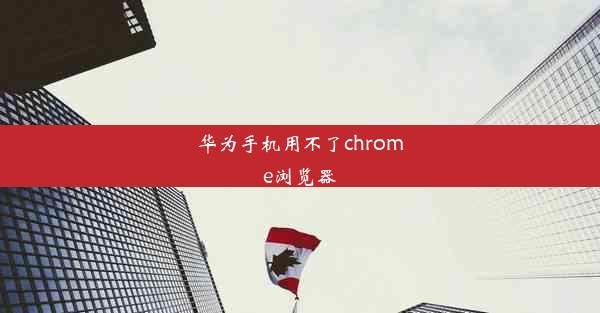 华为手机用不了chrome浏览器