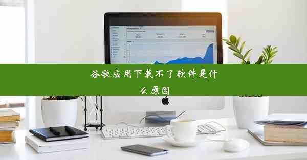 谷歌应用下载不了软件是什么原因