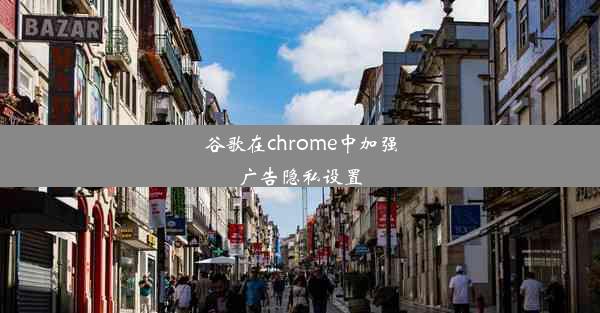 谷歌在chrome中加强广告隐私设置