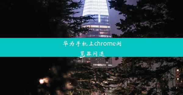 华为手机上chrome浏览器闪退