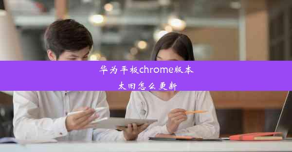 华为平板chrome版本太旧怎么更新