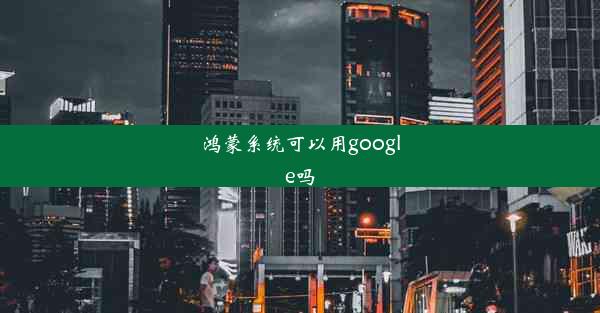 鸿蒙系统可以用google吗