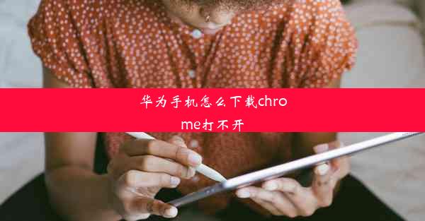 华为手机怎么下载chrome打不开