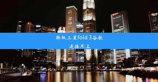 韩版三星fold 3谷歌连接不上