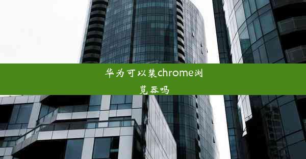 华为可以装chrome浏览器吗