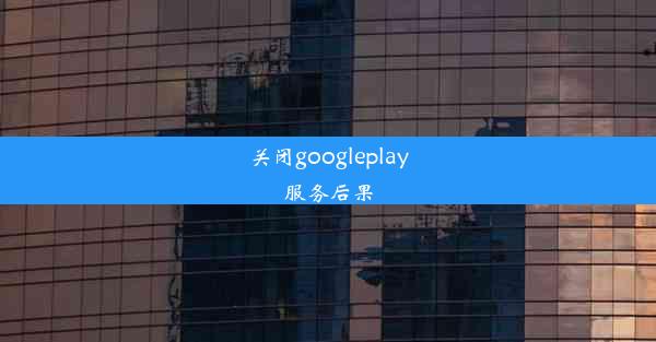 关闭googleplay服务后果