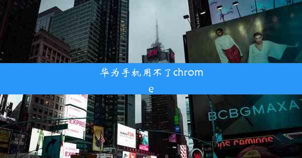 华为手机用不了chrome