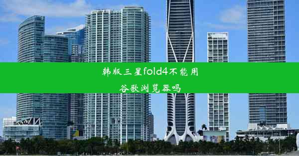 韩版三星fold4不能用谷歌浏览器吗