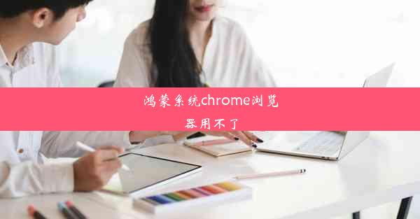 鸿蒙系统chrome浏览器用不了