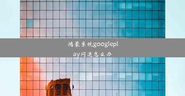 鸿蒙系统googleplay闪退怎么办