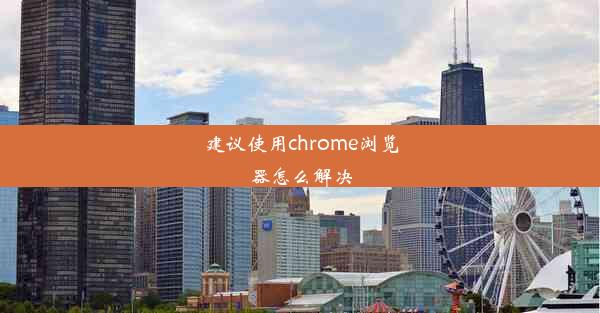 建议使用chrome浏览器怎么解决