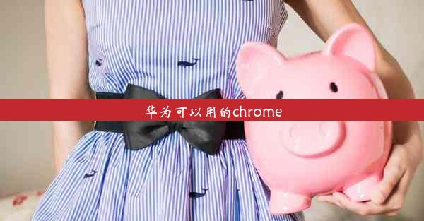 华为可以用的chrome