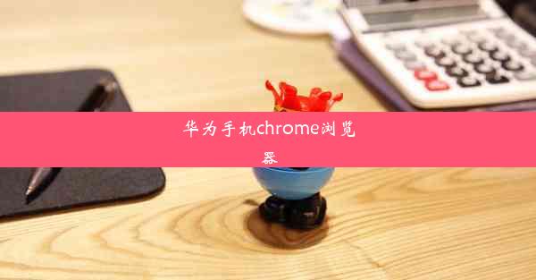 华为手机chrome浏览器