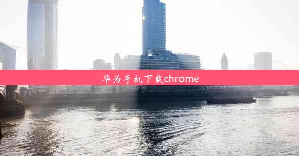 华为手机下载chrome