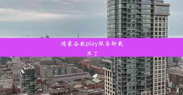 鸿蒙谷歌play服务卸载不了