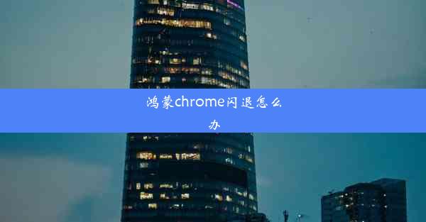 鸿蒙chrome闪退怎么办