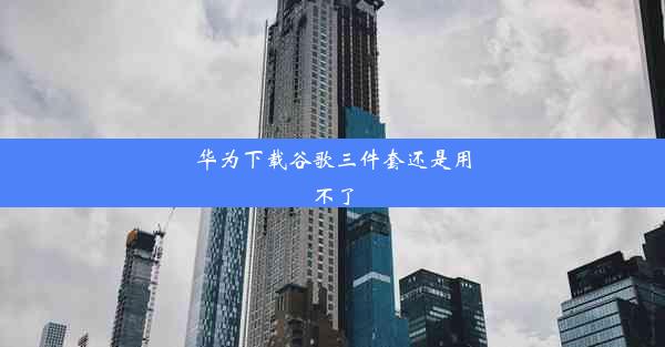 华为下载谷歌三件套还是用不了