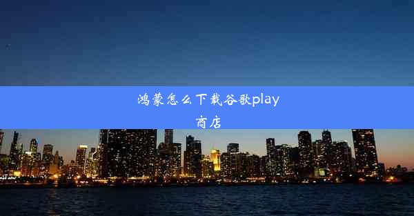 鸿蒙怎么下载谷歌play商店