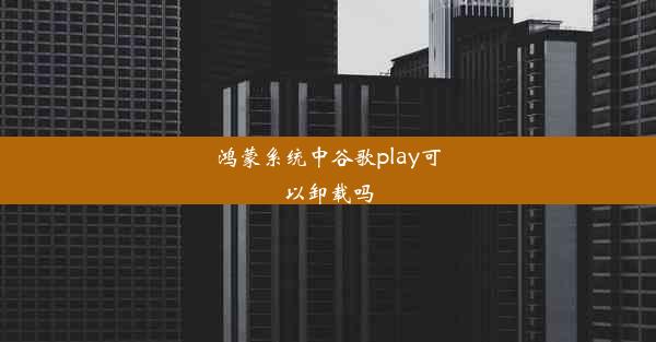 鸿蒙系统中谷歌play可以卸载吗