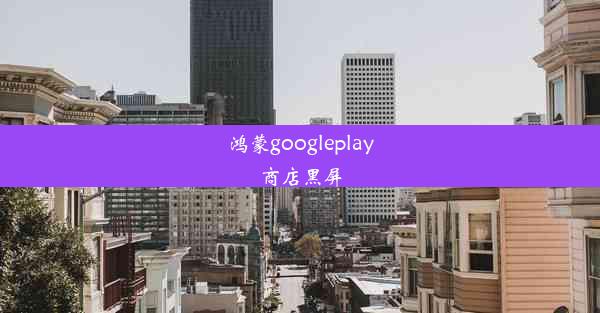 鸿蒙googleplay商店黑屏