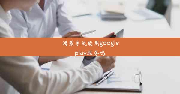 鸿蒙系统能用googleplay服务吗