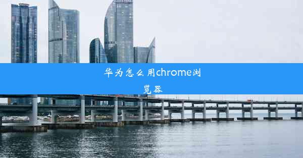 华为怎么用chrome浏览器