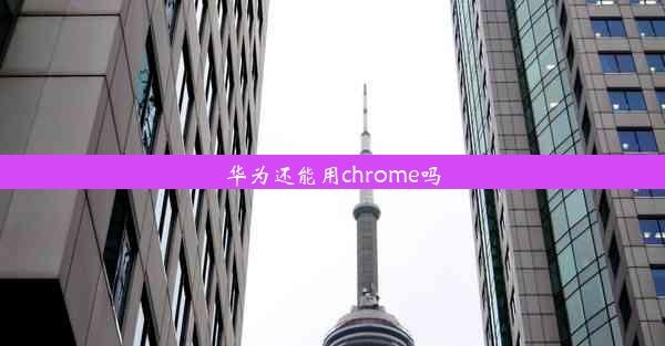 华为还能用chrome吗