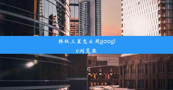 韩版三星怎么用google浏览器