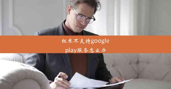 红米不支持google play服务怎么办