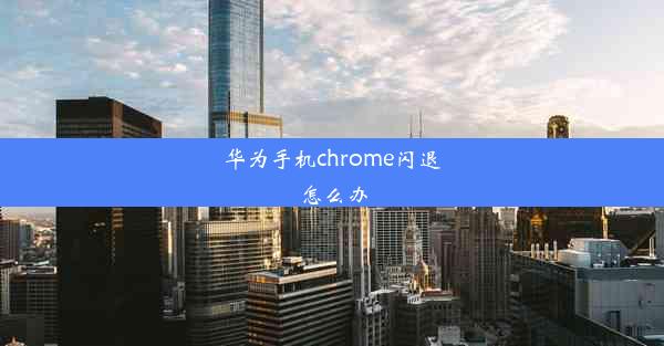 华为手机chrome闪退怎么办