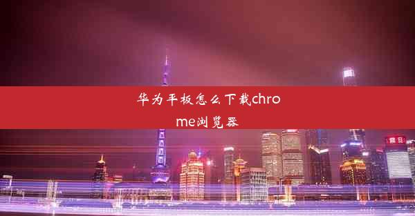 华为平板怎么下载chrome浏览器