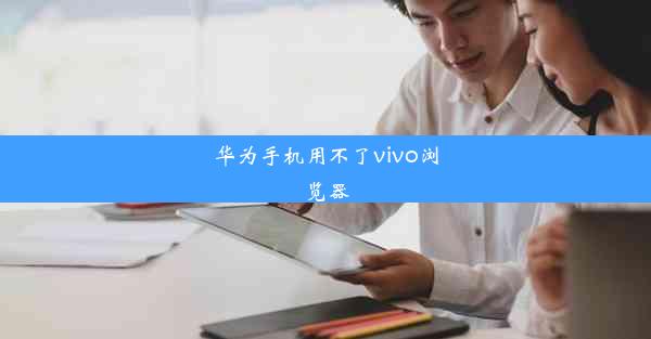 华为手机用不了vivo浏览器