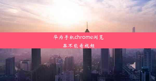 华为手机chrome浏览器不能看视频