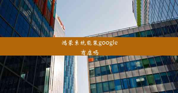 鸿蒙系统能装google商店吗