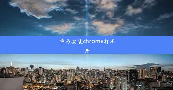 华为安装chrome打不开