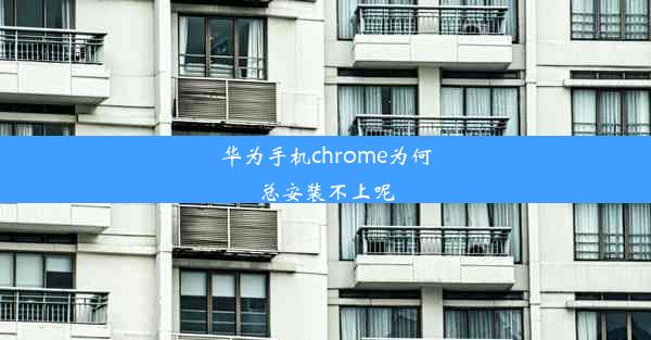 华为手机chrome为何总安装不上呢