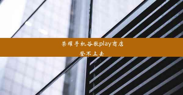 荣耀手机谷歌play商店登不上去