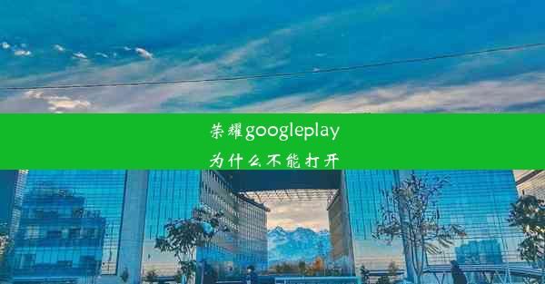 荣耀googleplay为什么不能打开