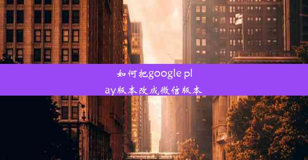 如何把google play版本改成微信版本