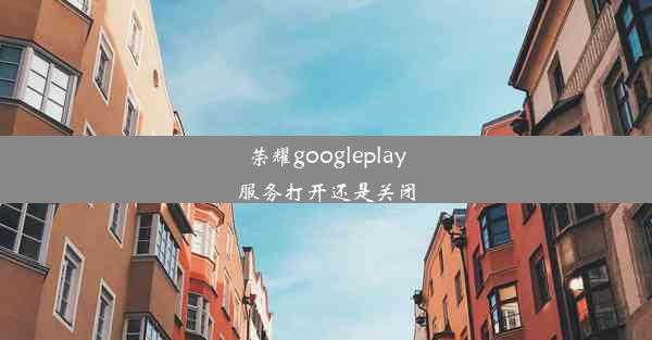 荣耀googleplay服务打开还是关闭